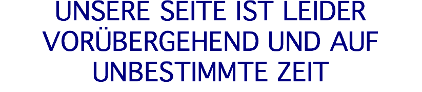 UNSERE SEITE IST LEIDER VORÜBERGEHEND UND AUF UNBESTIMMTE ZEIT